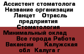 Ассистент стоматолога › Название организации ­ Ланцет › Отрасль предприятия ­ Стоматология › Минимальный оклад ­ 45 000 - Все города Работа » Вакансии   . Калужская обл.,Калуга г.